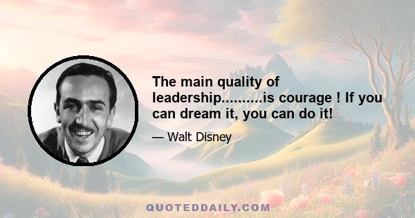 The main quality of leadership..........is courage ! If you can dream it, you can do it!