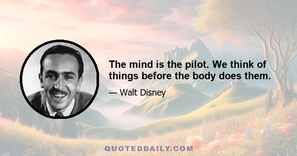 The mind is the pilot. We think of things before the body does them.