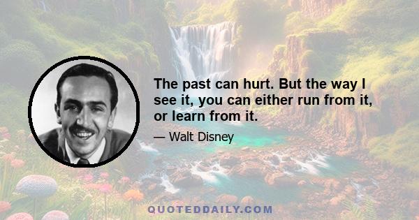 The past can hurt. But the way I see it, you can either run from it, or learn from it.