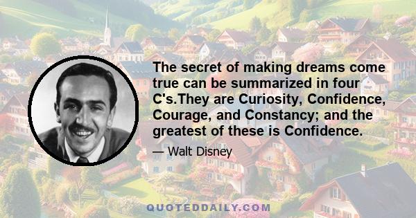 The secret of making dreams come true can be summarized in four C's.They are Curiosity, Confidence, Courage, and Constancy; and the greatest of these is Confidence.