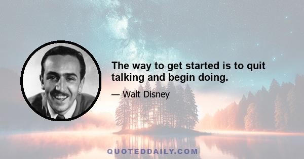 The way to get started is to quit talking and begin doing.