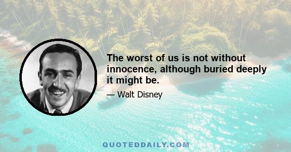 The worst of us is not without innocence, although buried deeply it might be.