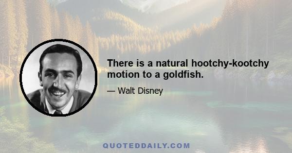 There is a natural hootchy-kootchy motion to a goldfish.