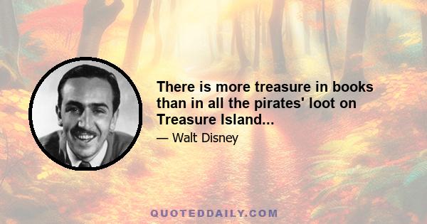 There is more treasure in books than in all the pirates' loot on Treasure Island...