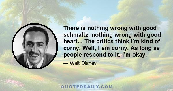 There is nothing wrong with good schmaltz, nothing wrong with good heart... The critics think I'm kind of corny. Well, I am corny. As long as people respond to it, I'm okay.