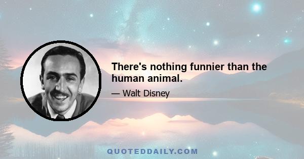 There's nothing funnier than the human animal.