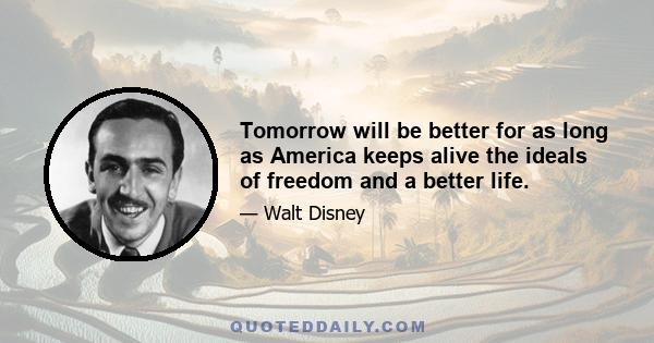 Tomorrow will be better for as long as America keeps alive the ideals of freedom and a better life.