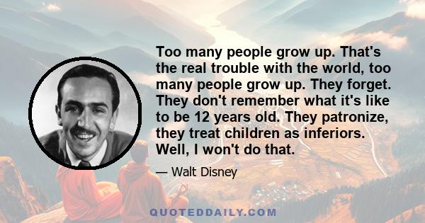 Too many people grow up. That's the real trouble with the world, too many people grow up. They forget. They don't remember what it's like to be 12 years old. They patronize, they treat children as inferiors. Well, I