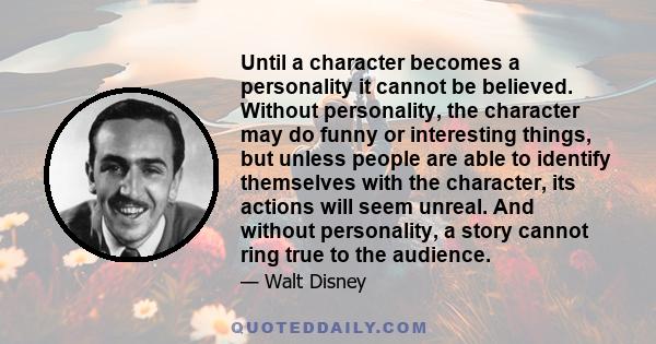 Until a character becomes a personality it cannot be believed. Without personality, the character may do funny or interesting things, but unless people are able to identify themselves with the character, its actions