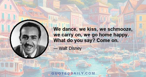 We dance, we kiss, we schmooze, we carry on, we go home happy. What do you say? Come on.