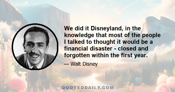 We did it Disneyland, in the knowledge that most of the people I talked to thought it would be a financial disaster - closed and forgotten within the first year.