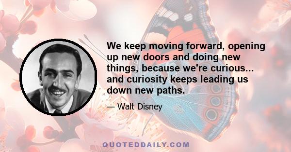 We keep moving forward, opening up new doors and doing new things, because we're curious... and curiosity keeps leading us down new paths.