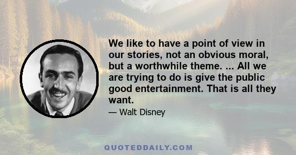 We like to have a point of view in our stories, not an obvious moral, but a worthwhile theme. ... All we are trying to do is give the public good entertainment. That is all they want.