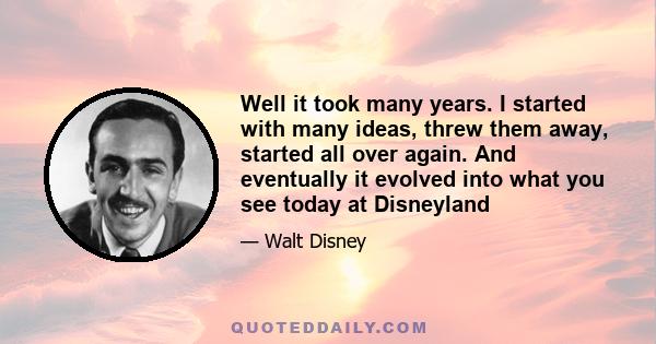 Well it took many years. I started with many ideas, threw them away, started all over again. And eventually it evolved into what you see today at Disneyland