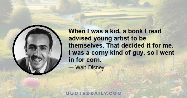 When I was a kid, a book I read advised young artist to be themselves. That decided it for me. I was a corny kind of guy, so I went in for corn.