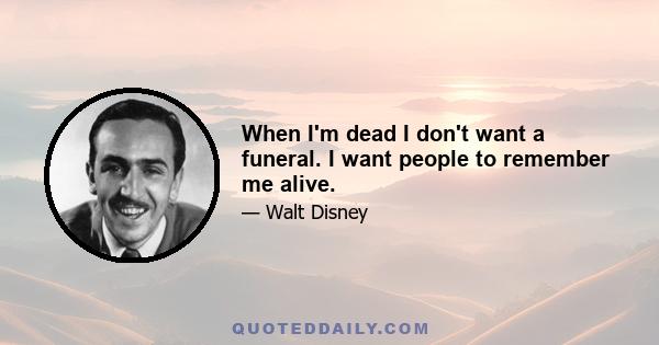 When I'm dead I don't want a funeral. I want people to remember me alive.