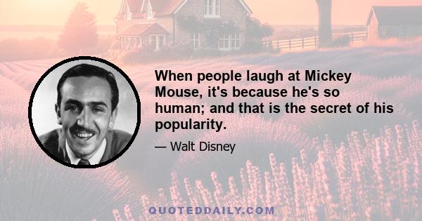 When people laugh at Mickey Mouse, it's because he's so human; and that is the secret of his popularity.