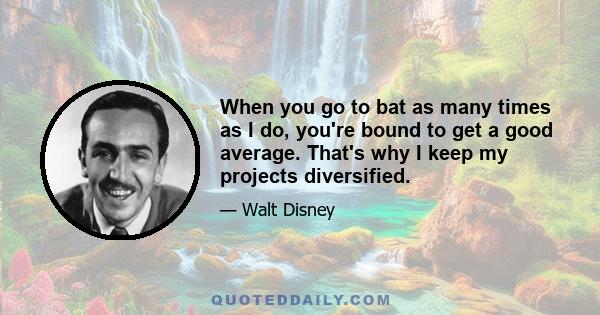 When you go to bat as many times as I do, you're bound to get a good average. That's why I keep my projects diversified.