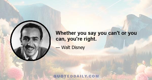 Whether you say you can't or you can, you're right.