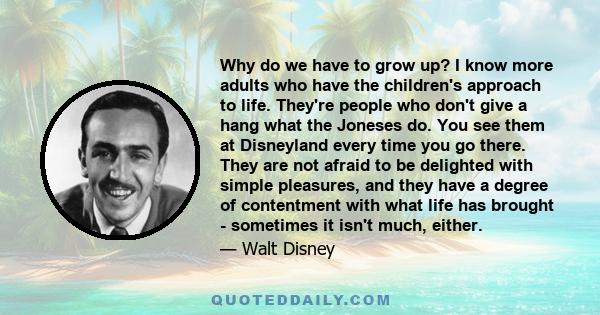 Why do we have to grow up? I know more adults who have the children's approach to life. They're people who don't give a hang what the Joneses do. You see them at Disneyland every time you go there. They are not afraid