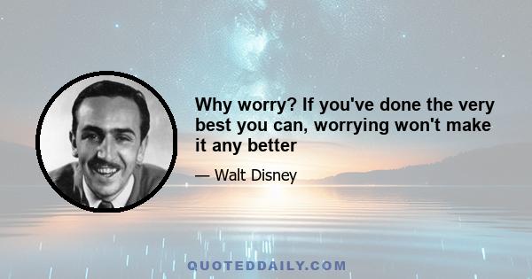 Why worry? If you've done the very best you can, worrying won't make it any better