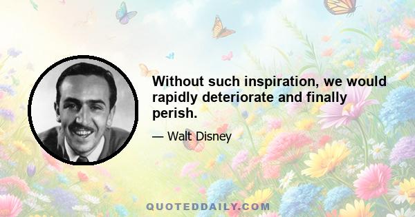 Without such inspiration, we would rapidly deteriorate and finally perish.