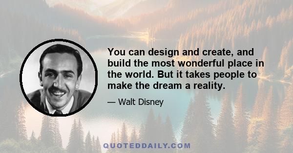 You can design and create, and build the most wonderful place in the world. But it takes people to make the dream a reality.