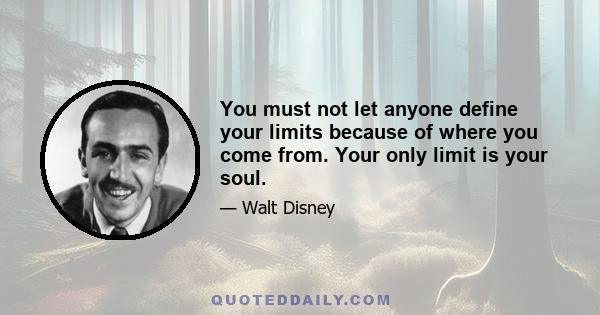 You must not let anyone define your limits because of where you come from. Your only limit is your soul.