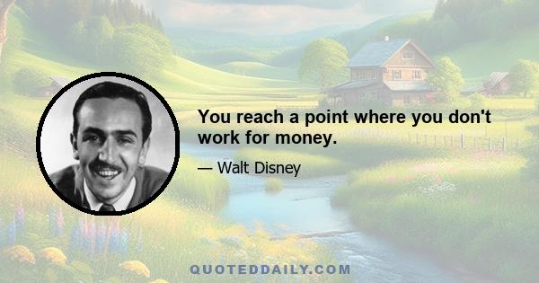 You reach a point where you don't work for money.