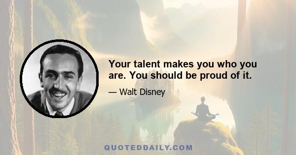 Your talent makes you who you are. You should be proud of it.