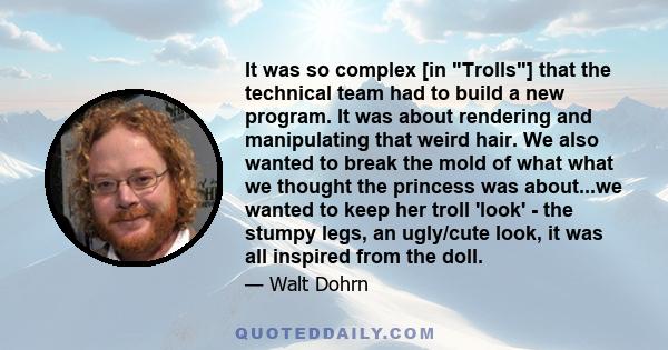 It was so complex [in Trolls] that the technical team had to build a new program. It was about rendering and manipulating that weird hair. We also wanted to break the mold of what what we thought the princess was