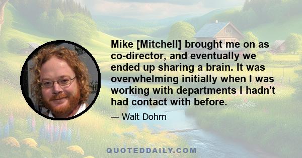 Mike [Mitchell] brought me on as co-director, and eventually we ended up sharing a brain. It was overwhelming initially when I was working with departments I hadn't had contact with before.