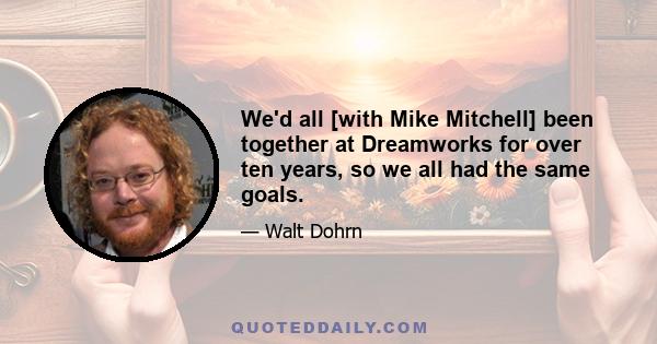 We'd all [with Mike Mitchell] been together at Dreamworks for over ten years, so we all had the same goals.