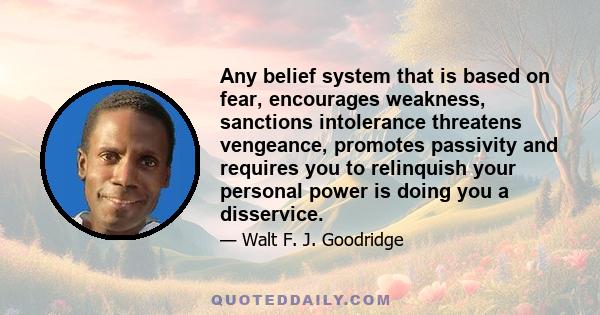 Any belief system that is based on fear, encourages weakness, sanctions intolerance threatens vengeance, promotes passivity and requires you to relinquish your personal power is doing you a disservice.