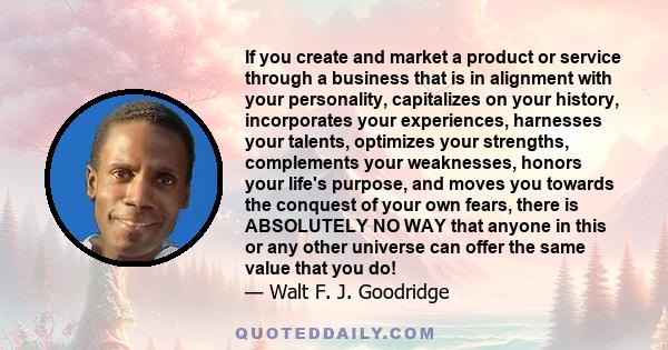 If you create and market a product or service through a business that is in alignment with your personality, capitalizes on your history, incorporates your experiences, harnesses your talents, optimizes your strengths,