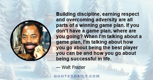 Building discipline, earning respect and overcoming adversity are all parts of a winning game plan. If you don't have a game plan, where are you going? When I'm talking about a game plan, I'm talking about how you go