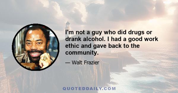 I'm not a guy who did drugs or drank alcohol. I had a good work ethic and gave back to the community.