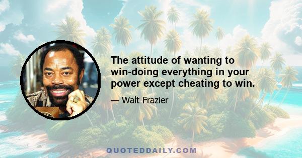 The attitude of wanting to win-doing everything in your power except cheating to win.