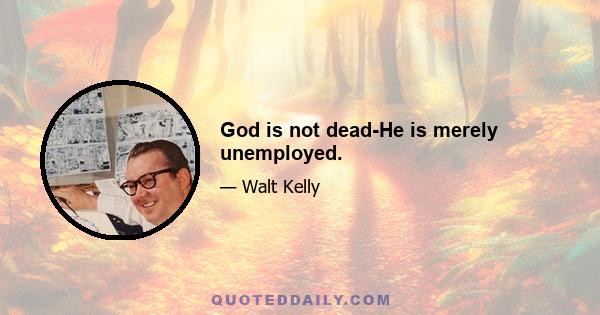 God is not dead-He is merely unemployed.