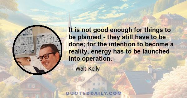 It is not good enough for things to be planned - they still have to be done; for the intention to become a reality, energy has to be launched into operation.