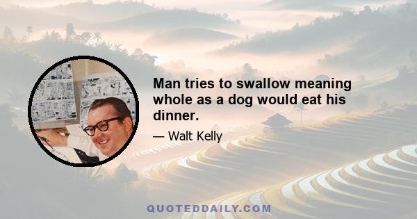 Man tries to swallow meaning whole as a dog would eat his dinner.