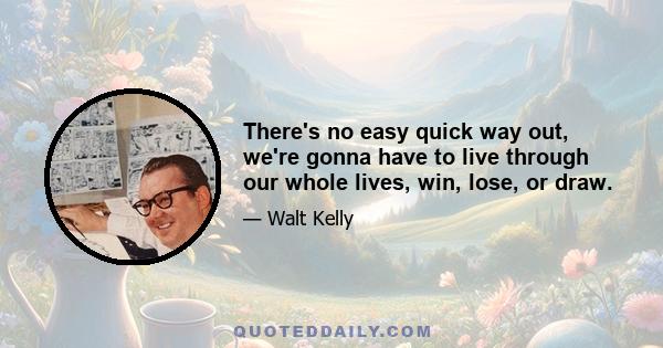 There's no easy quick way out, we're gonna have to live through our whole lives, win, lose, or draw.