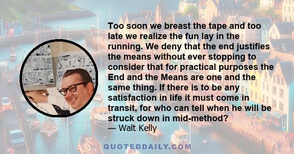 Too soon we breast the tape and too late we realize the fun lay in the running. We deny that the end justifies the means without ever stopping to consider that for practical purposes the End and the Means are one and