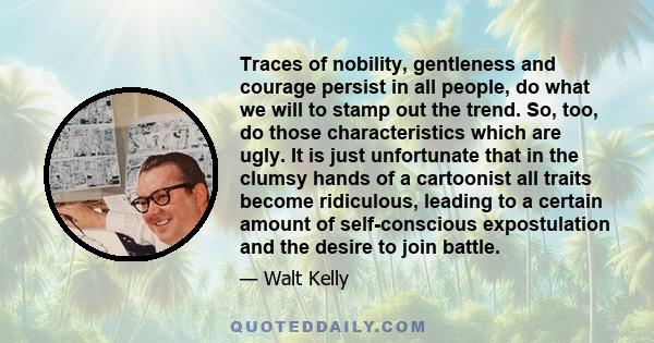 Traces of nobility, gentleness, and courage persist in all people, do what we will to stamp out the trend. So, too, do those characteristics which are ugly.