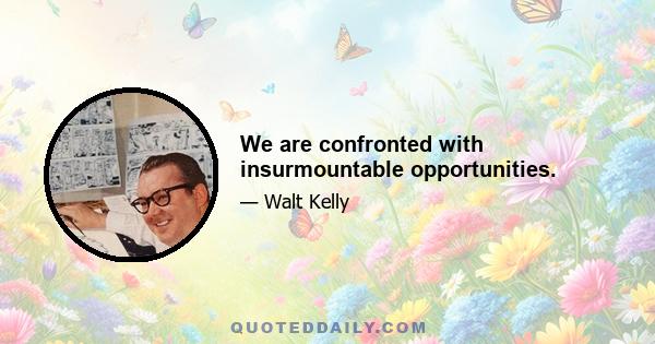 We are confronted with insurmountable opportunities.