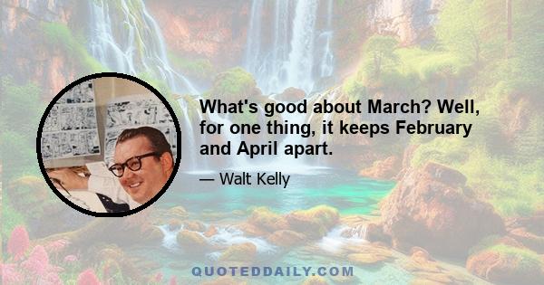 What's good about March? Well, for one thing, it keeps February and April apart.