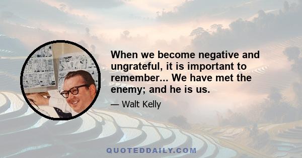 When we become negative and ungrateful, it is important to remember... We have met the enemy; and he is us.