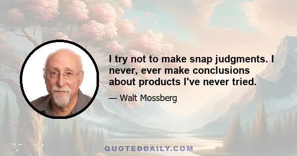 I try not to make snap judgments. I never, ever make conclusions about products I've never tried.