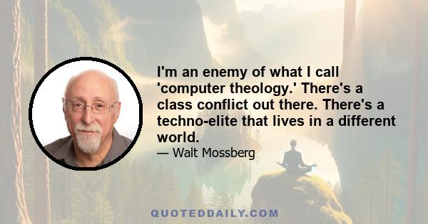 I'm an enemy of what I call 'computer theology.' There's a class conflict out there. There's a techno-elite that lives in a different world.