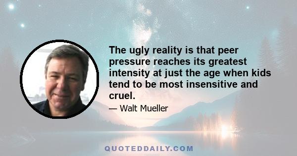 The ugly reality is that peer pressure reaches its greatest intensity at just the age when kids tend to be most insensitive and cruel.